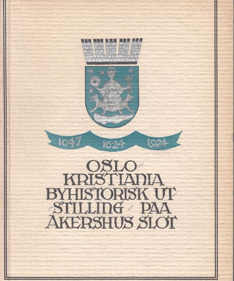 Oslo - Kristiania 1047 - 1624 - 1924. Byhistorisk utstilling paa Akershus slot avholdt av Kristianaia kommune