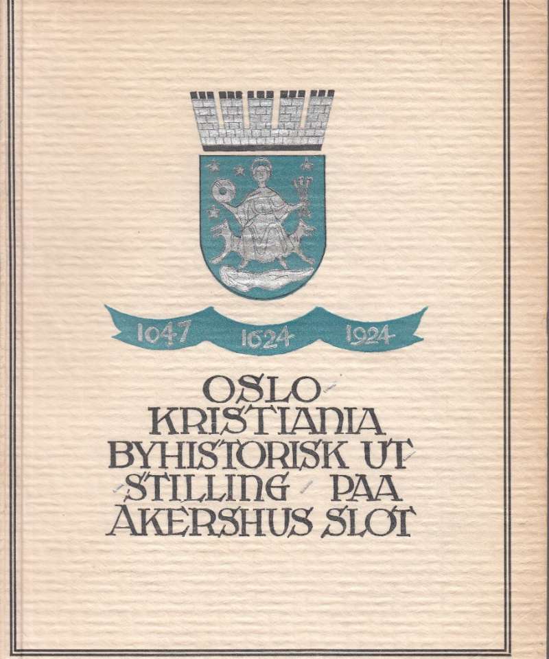 Oslo - Kristiania 1047 - 1624 - 1924. Byhistorisk utstilling paa Akershus slot avholdt av Kristianaia kommune